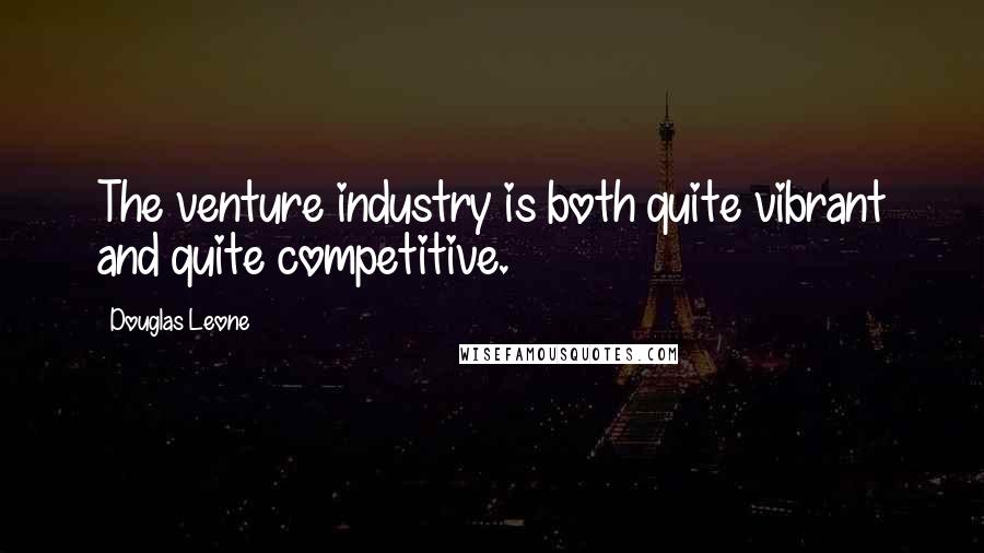 Douglas Leone Quotes: The venture industry is both quite vibrant and quite competitive.