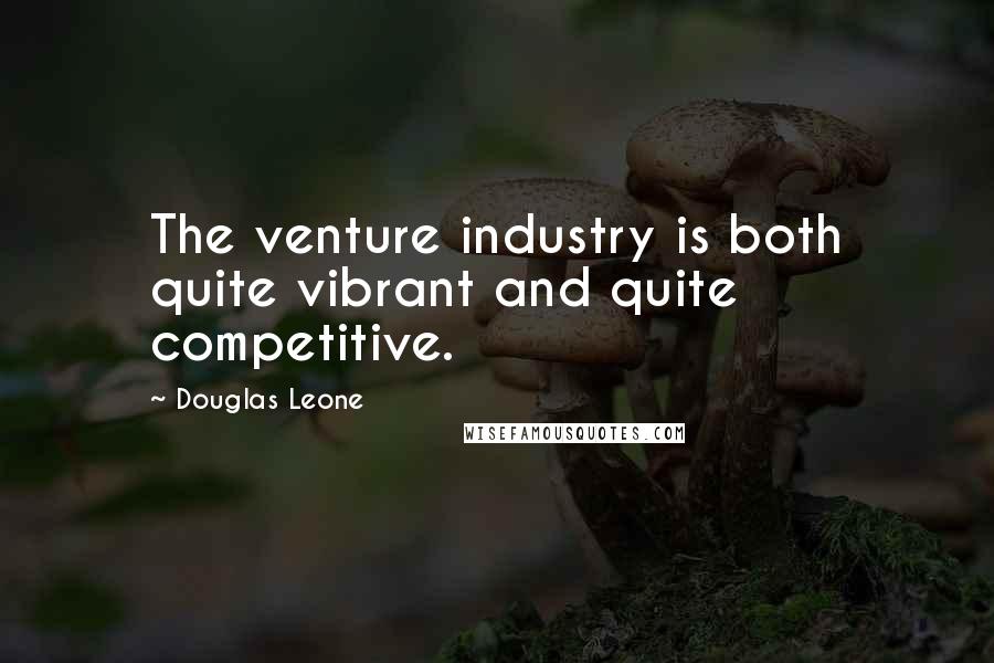 Douglas Leone Quotes: The venture industry is both quite vibrant and quite competitive.