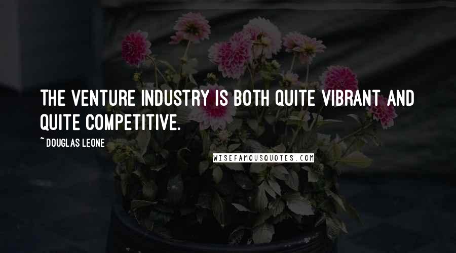 Douglas Leone Quotes: The venture industry is both quite vibrant and quite competitive.