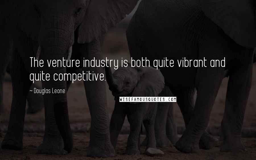 Douglas Leone Quotes: The venture industry is both quite vibrant and quite competitive.