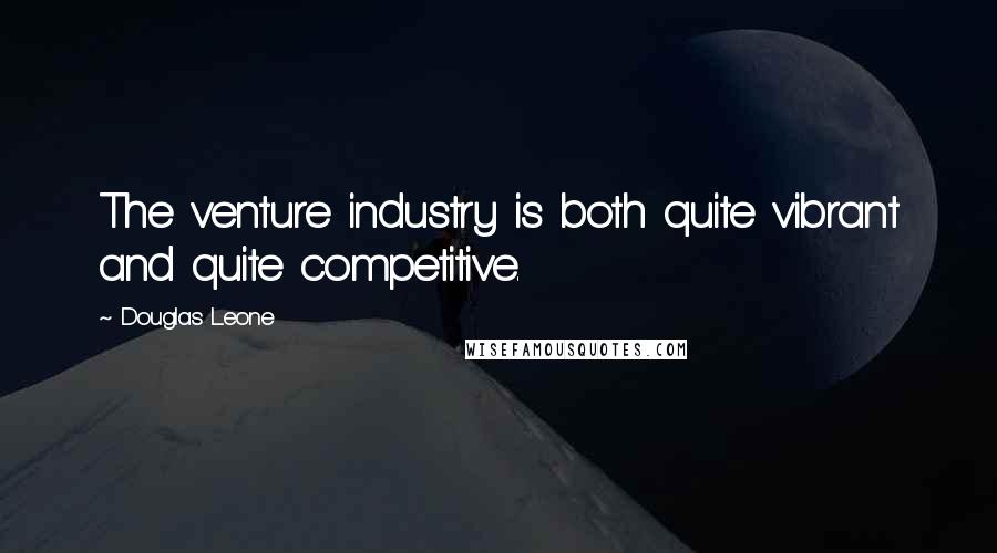 Douglas Leone Quotes: The venture industry is both quite vibrant and quite competitive.