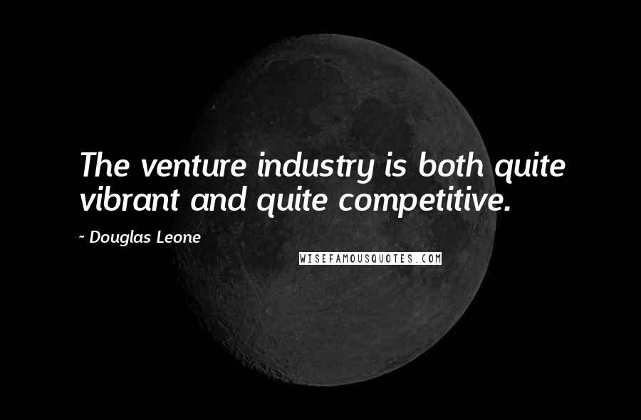 Douglas Leone Quotes: The venture industry is both quite vibrant and quite competitive.