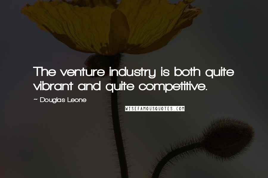 Douglas Leone Quotes: The venture industry is both quite vibrant and quite competitive.