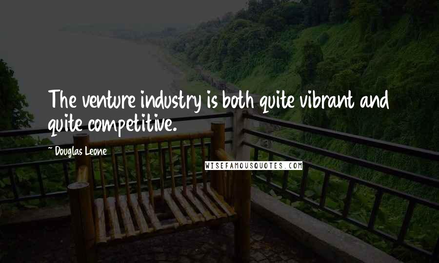 Douglas Leone Quotes: The venture industry is both quite vibrant and quite competitive.