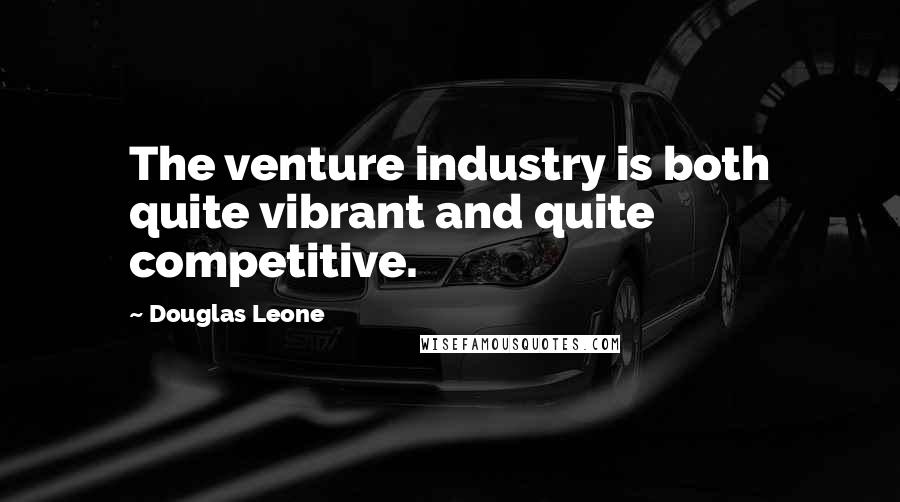 Douglas Leone Quotes: The venture industry is both quite vibrant and quite competitive.