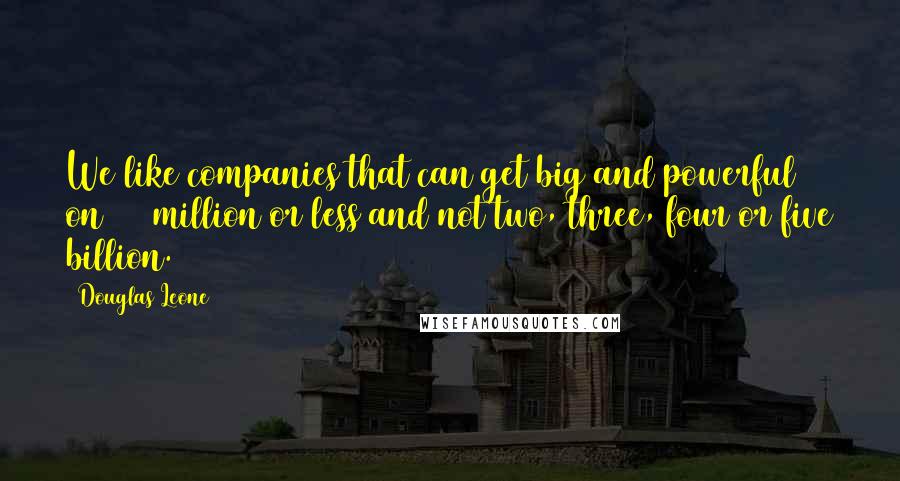 Douglas Leone Quotes: We like companies that can get big and powerful on $50 million or less and not two, three, four or five billion.