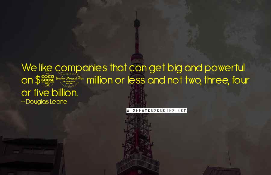 Douglas Leone Quotes: We like companies that can get big and powerful on $50 million or less and not two, three, four or five billion.