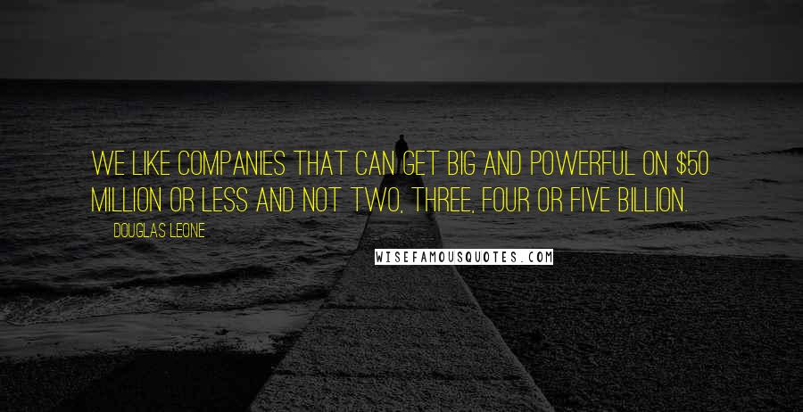 Douglas Leone Quotes: We like companies that can get big and powerful on $50 million or less and not two, three, four or five billion.