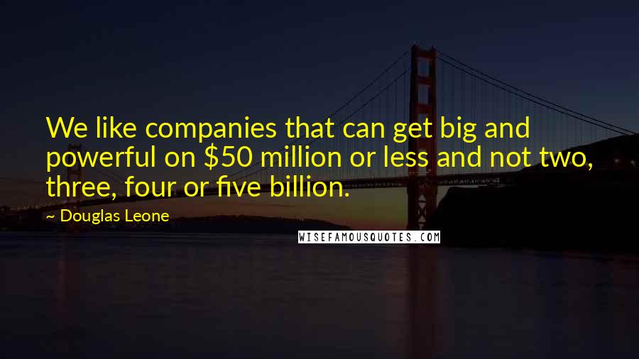 Douglas Leone Quotes: We like companies that can get big and powerful on $50 million or less and not two, three, four or five billion.