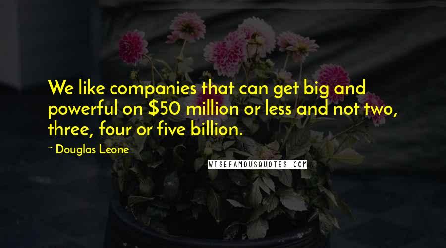 Douglas Leone Quotes: We like companies that can get big and powerful on $50 million or less and not two, three, four or five billion.