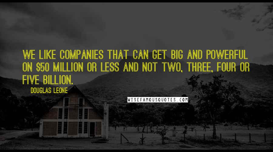 Douglas Leone Quotes: We like companies that can get big and powerful on $50 million or less and not two, three, four or five billion.