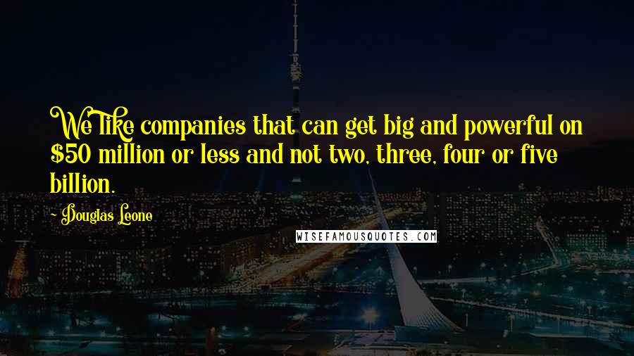 Douglas Leone Quotes: We like companies that can get big and powerful on $50 million or less and not two, three, four or five billion.