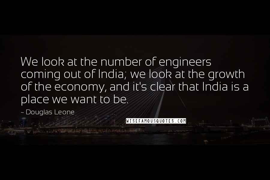 Douglas Leone Quotes: We look at the number of engineers coming out of India; we look at the growth of the economy, and it's clear that India is a place we want to be.