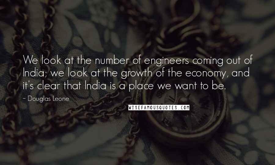 Douglas Leone Quotes: We look at the number of engineers coming out of India; we look at the growth of the economy, and it's clear that India is a place we want to be.