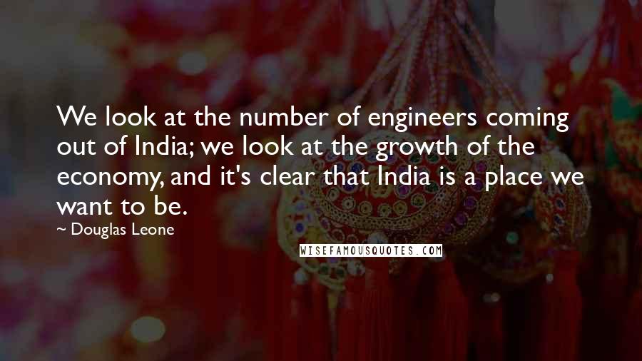 Douglas Leone Quotes: We look at the number of engineers coming out of India; we look at the growth of the economy, and it's clear that India is a place we want to be.