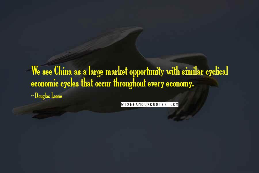 Douglas Leone Quotes: We see China as a large market opportunity with similar cyclical economic cycles that occur throughout every economy.