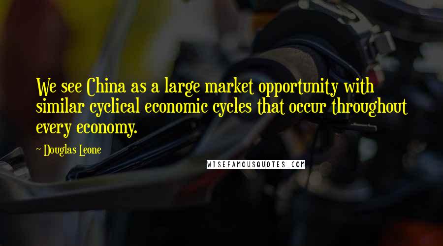 Douglas Leone Quotes: We see China as a large market opportunity with similar cyclical economic cycles that occur throughout every economy.