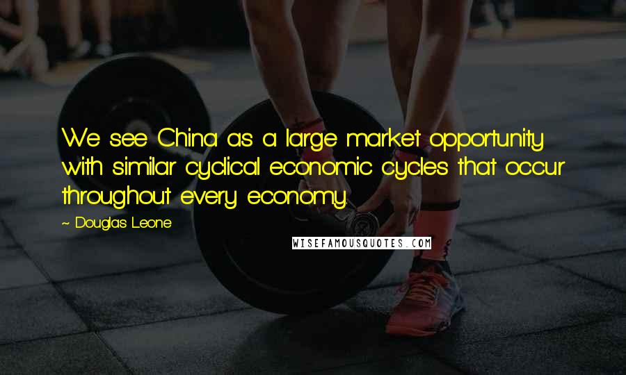 Douglas Leone Quotes: We see China as a large market opportunity with similar cyclical economic cycles that occur throughout every economy.