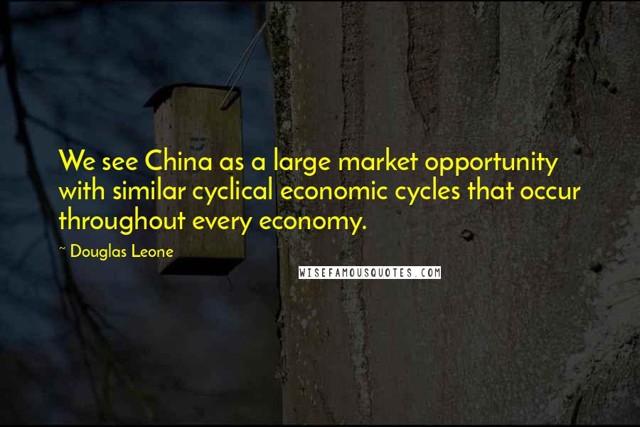 Douglas Leone Quotes: We see China as a large market opportunity with similar cyclical economic cycles that occur throughout every economy.