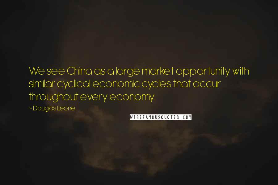 Douglas Leone Quotes: We see China as a large market opportunity with similar cyclical economic cycles that occur throughout every economy.