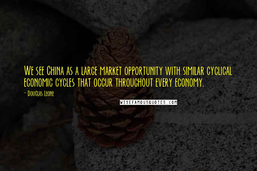 Douglas Leone Quotes: We see China as a large market opportunity with similar cyclical economic cycles that occur throughout every economy.