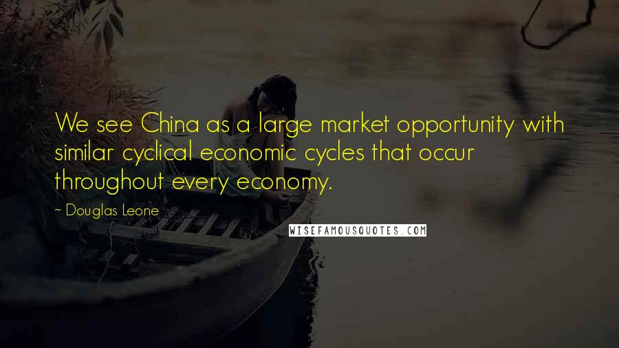 Douglas Leone Quotes: We see China as a large market opportunity with similar cyclical economic cycles that occur throughout every economy.