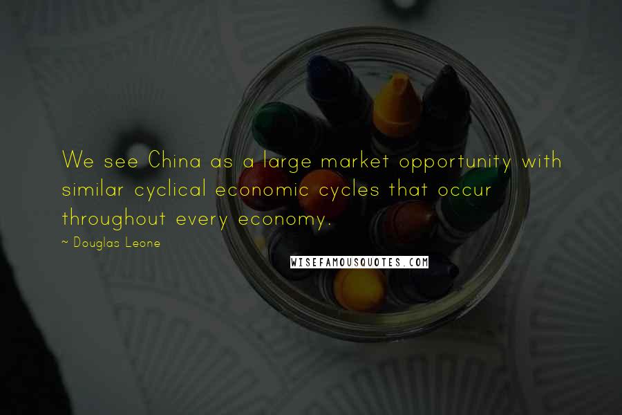 Douglas Leone Quotes: We see China as a large market opportunity with similar cyclical economic cycles that occur throughout every economy.