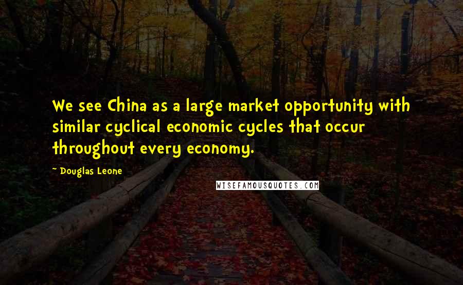 Douglas Leone Quotes: We see China as a large market opportunity with similar cyclical economic cycles that occur throughout every economy.