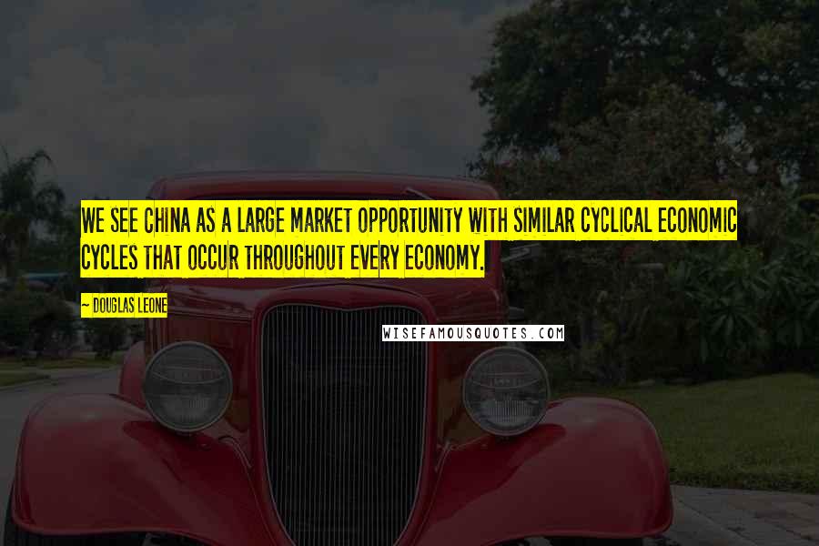 Douglas Leone Quotes: We see China as a large market opportunity with similar cyclical economic cycles that occur throughout every economy.