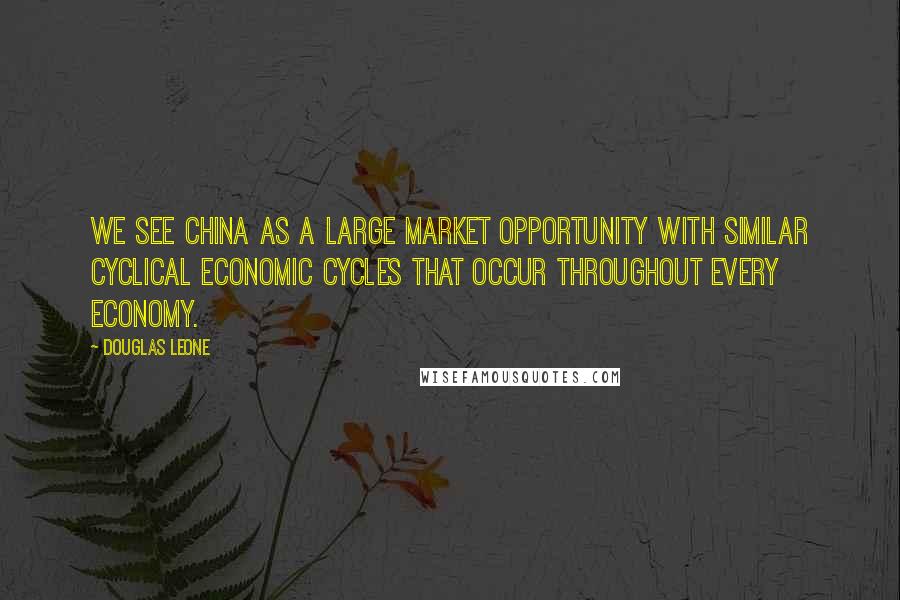 Douglas Leone Quotes: We see China as a large market opportunity with similar cyclical economic cycles that occur throughout every economy.