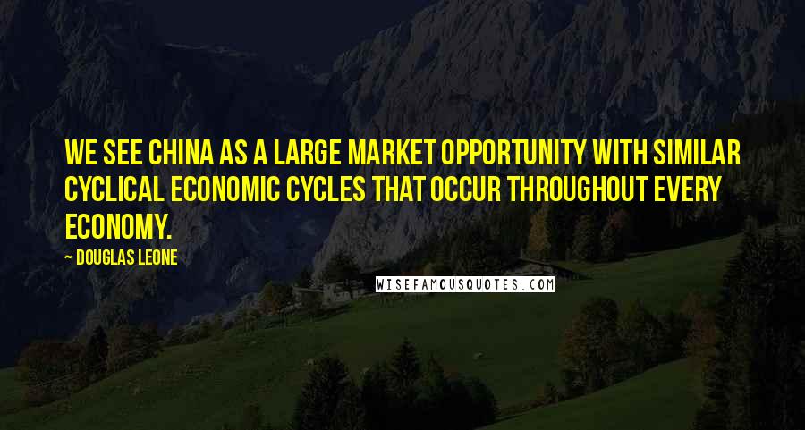 Douglas Leone Quotes: We see China as a large market opportunity with similar cyclical economic cycles that occur throughout every economy.