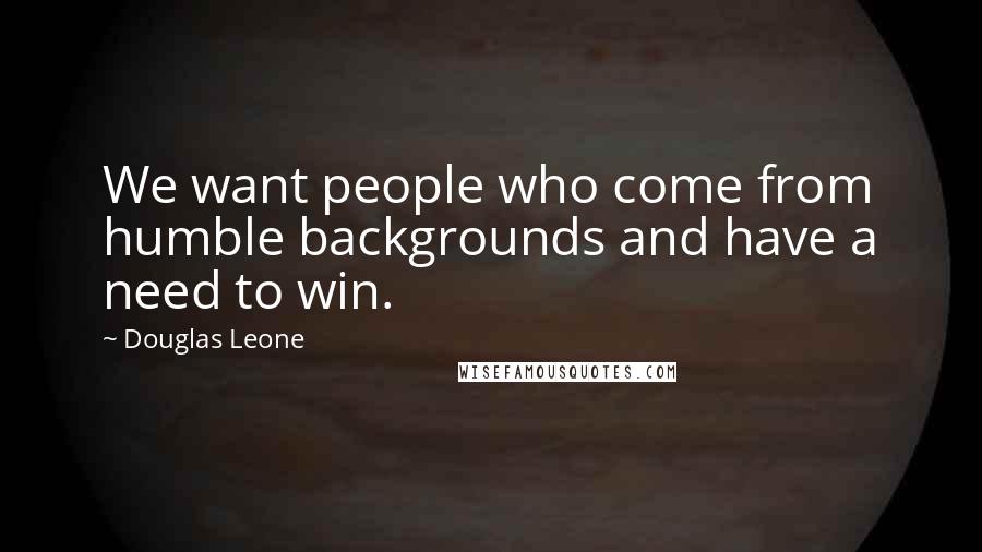 Douglas Leone Quotes: We want people who come from humble backgrounds and have a need to win.