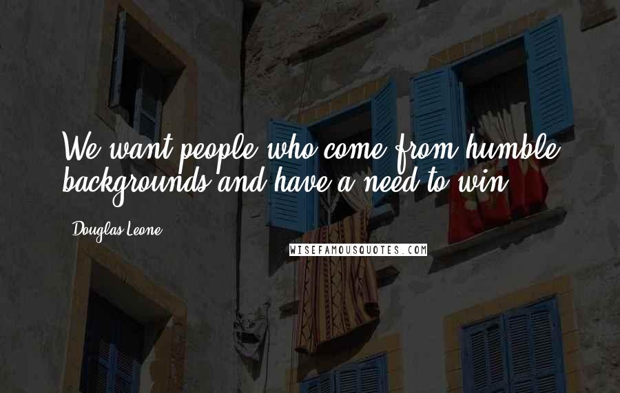 Douglas Leone Quotes: We want people who come from humble backgrounds and have a need to win.
