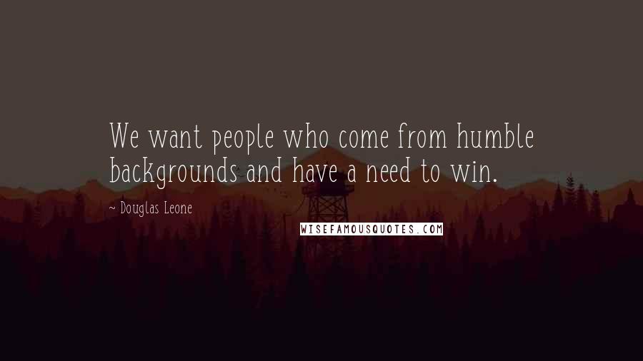 Douglas Leone Quotes: We want people who come from humble backgrounds and have a need to win.