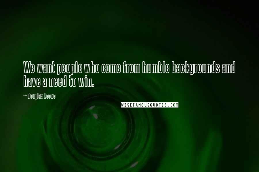 Douglas Leone Quotes: We want people who come from humble backgrounds and have a need to win.