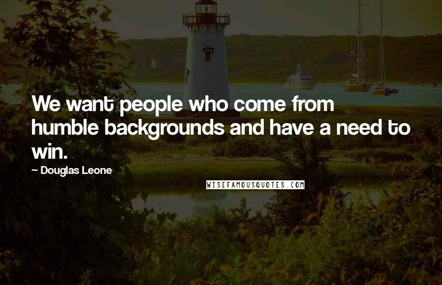 Douglas Leone Quotes: We want people who come from humble backgrounds and have a need to win.