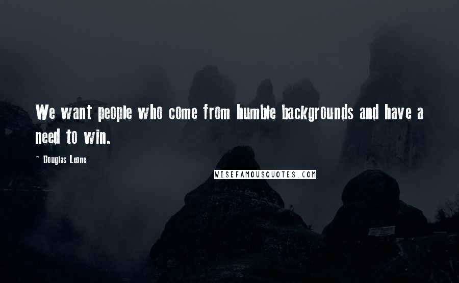 Douglas Leone Quotes: We want people who come from humble backgrounds and have a need to win.
