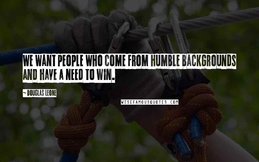 Douglas Leone Quotes: We want people who come from humble backgrounds and have a need to win.