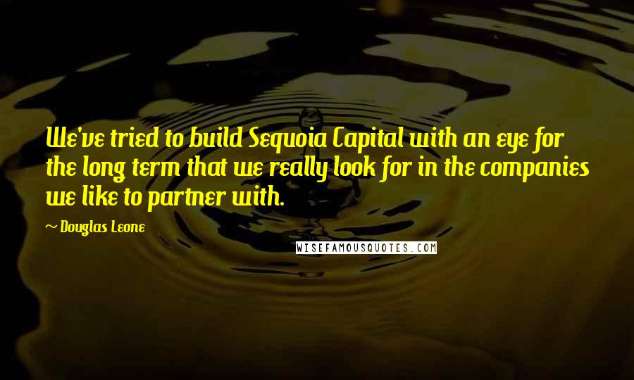Douglas Leone Quotes: We've tried to build Sequoia Capital with an eye for the long term that we really look for in the companies we like to partner with.