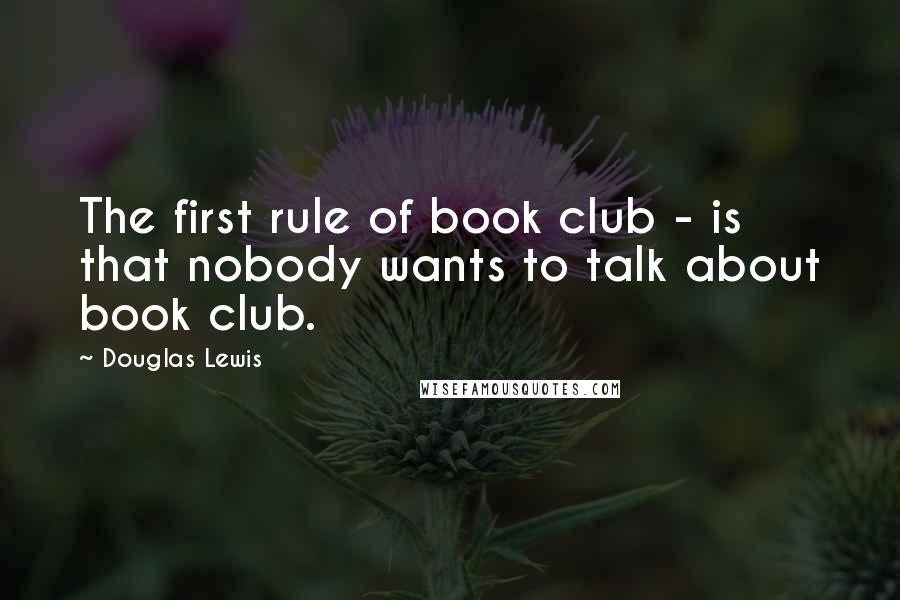 Douglas Lewis Quotes: The first rule of book club - is that nobody wants to talk about book club.