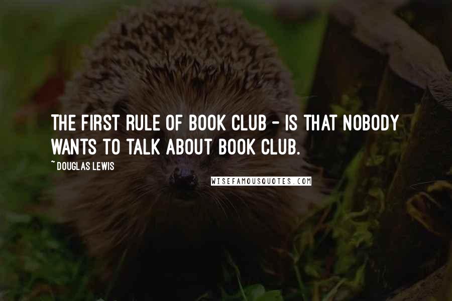 Douglas Lewis Quotes: The first rule of book club - is that nobody wants to talk about book club.