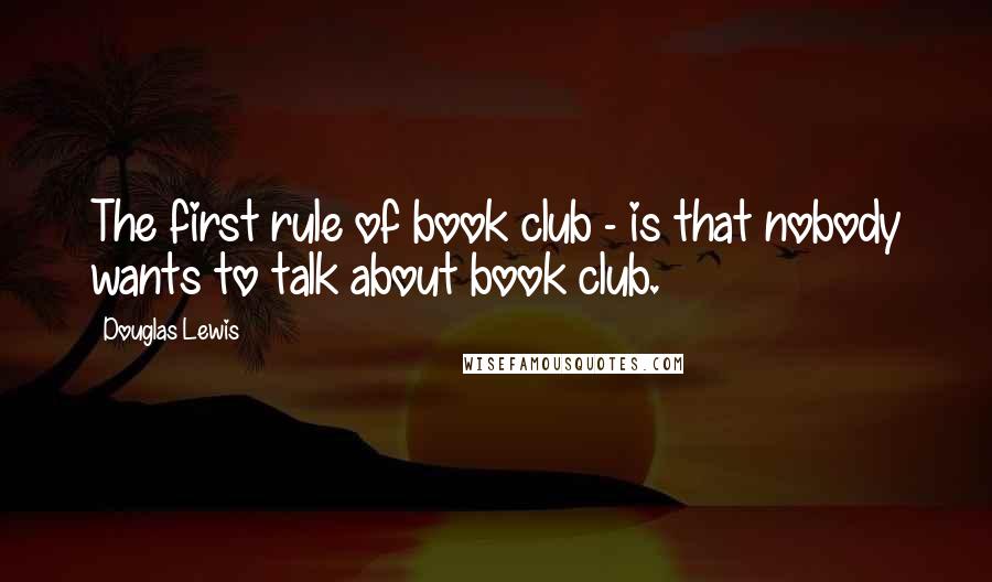 Douglas Lewis Quotes: The first rule of book club - is that nobody wants to talk about book club.