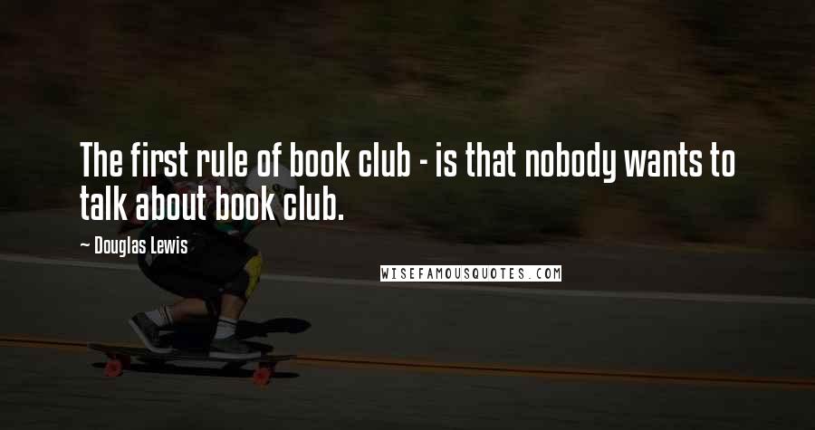 Douglas Lewis Quotes: The first rule of book club - is that nobody wants to talk about book club.