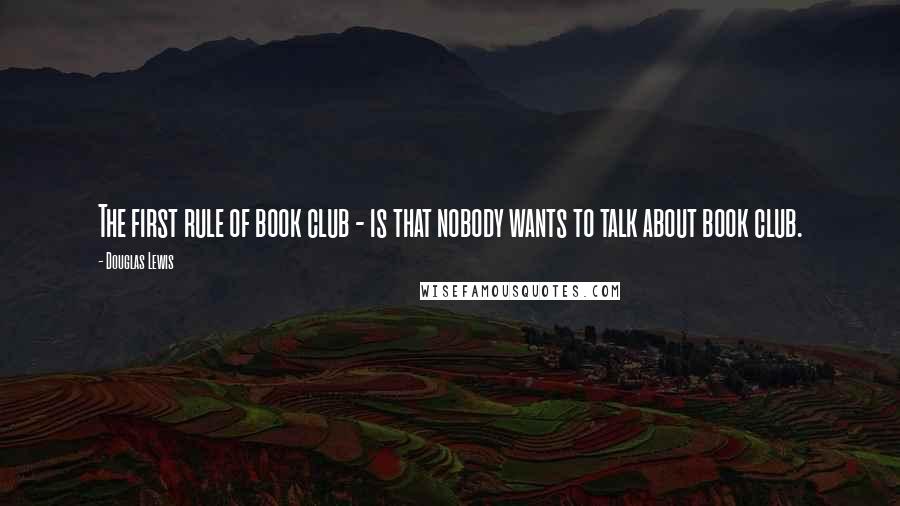 Douglas Lewis Quotes: The first rule of book club - is that nobody wants to talk about book club.