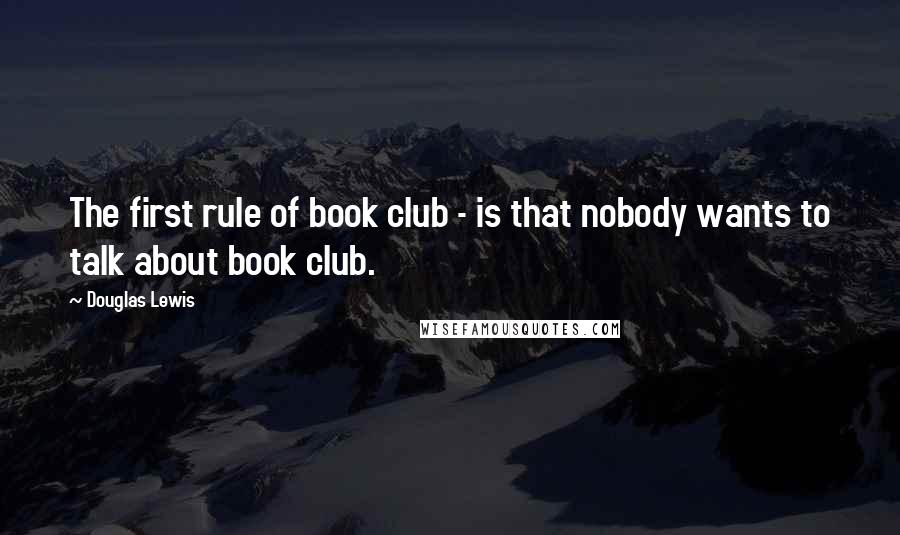 Douglas Lewis Quotes: The first rule of book club - is that nobody wants to talk about book club.