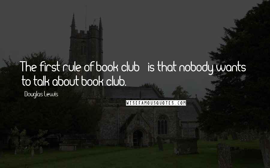 Douglas Lewis Quotes: The first rule of book club - is that nobody wants to talk about book club.