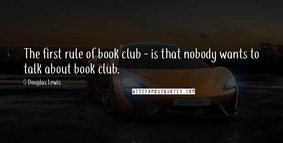 Douglas Lewis Quotes: The first rule of book club - is that nobody wants to talk about book club.