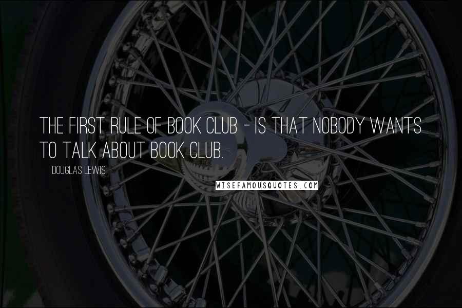 Douglas Lewis Quotes: The first rule of book club - is that nobody wants to talk about book club.