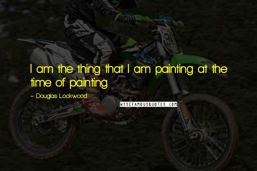 Douglas Lockwood Quotes: I am the thing that I am painting at the time of painting.