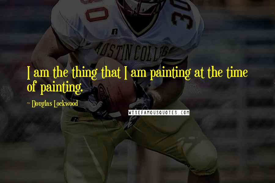 Douglas Lockwood Quotes: I am the thing that I am painting at the time of painting.